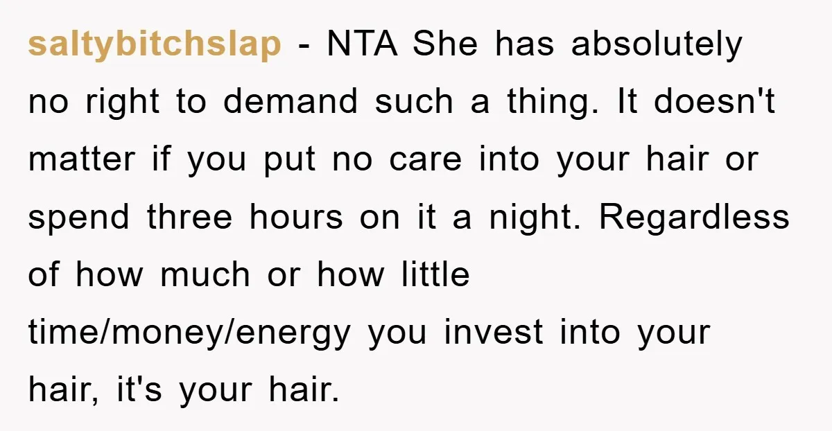 saltybitchslap − NTA She has absolutely no right to demand such a thing. It doesn't matter if you put no care into your hair or spend three hours on it...