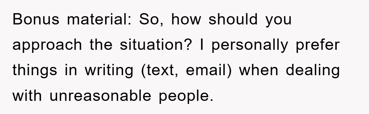 Bonus material: So, how should you approach the situation? I personally prefer things in writing (text, email) when dealing with unreasonable people.