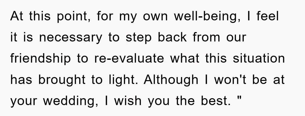 At this point, for my own well-being, I feel it is necessary to step back from our friendship to re-evaluate what this situation has brought to light. Although I won't...
