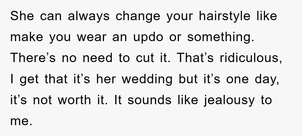 She can always change your hairstyle like make you wear an updo or something. There’s no need to cut it. That’s ridiculous, I get that it’s her wedding but it’s...