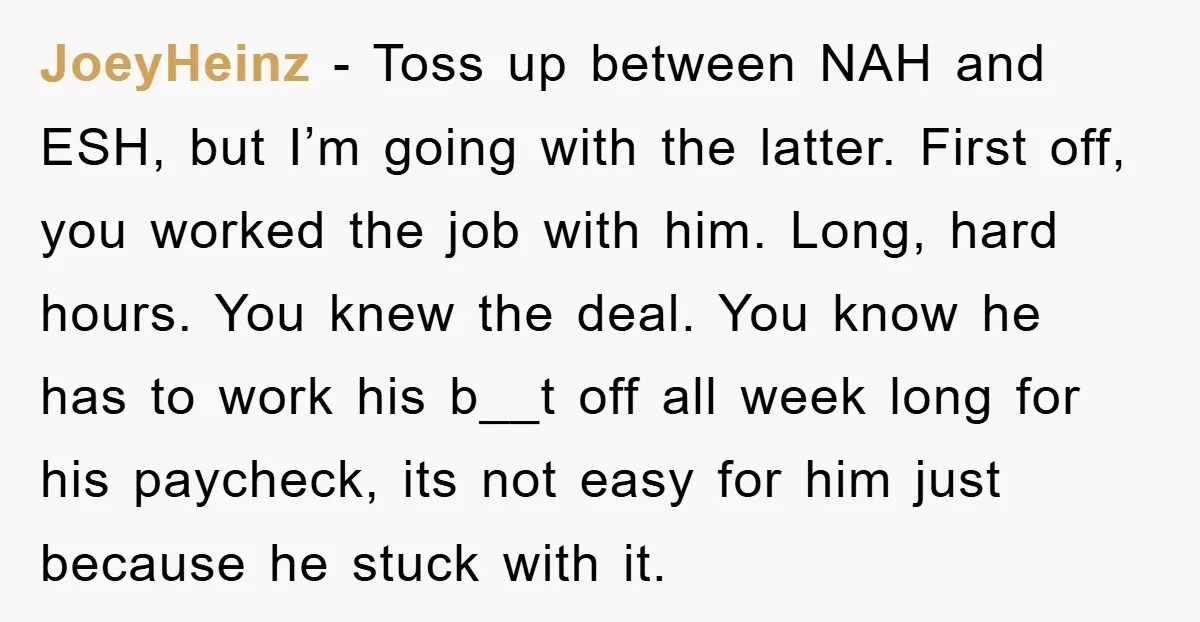 JoeyHeinz − Toss up between NAH and ESH, but I’m going with the latter. First off, you worked the job with him. Long, hard hours. You knew the deal. You...