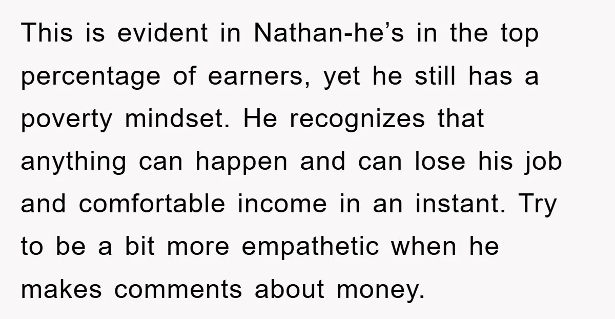 This is evident in Nathan-he’s in the top percentage of earners, yet he still has a poverty mindset. He recognizes that anything can happen and can lose his job and...