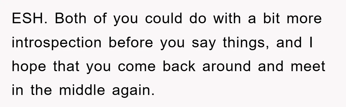 ESH. Both of you could do with a bit more introspection before you say things, and I hope that you come back around and meet in the middle again.