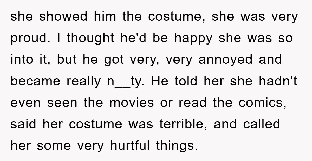 she showed him the costume, she was very proud. I thought he'd be happy she was so into it, but he got very, very annoyed and became really n__ty. He...