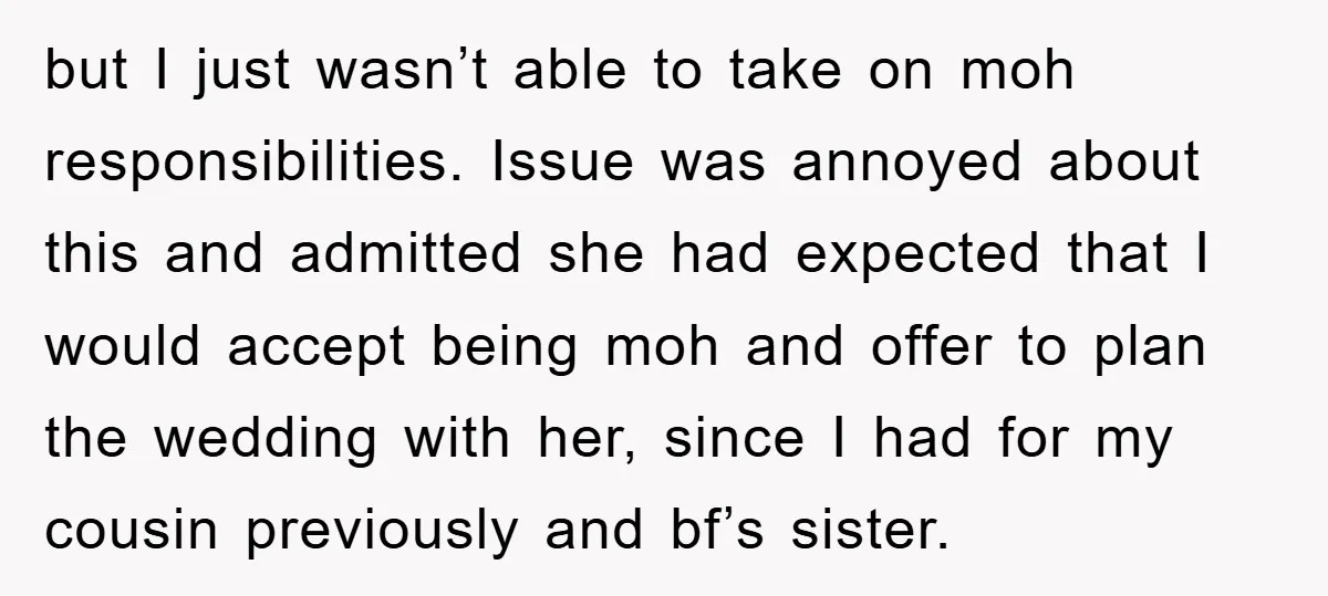 but I just wasn’t able to take on moh responsibilities. Issue was annoyed about this and admitted she had expected that I would accept being moh and offer to plan...