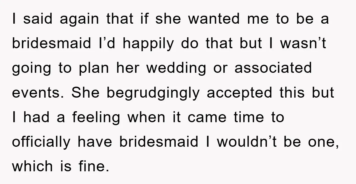 I said again that if she wanted me to be a bridesmaid I’d happily do that but I wasn’t going to plan her wedding or associated events. She begrudgingly accepted...