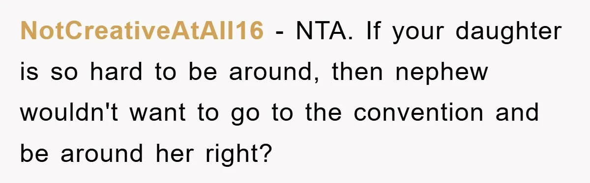 NotCreativeAtAll16 − NTA. If your daughter is so hard to be around, then nephew wouldn't want to go to the convention and be around her right?