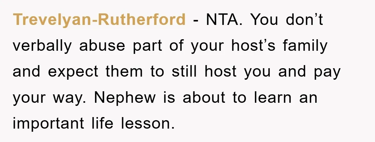 Trevelyan-Rutherford − NTA. You don’t verbally abuse part of your host’s family and expect them to still host you and pay your way. Nephew is about to learn an important...