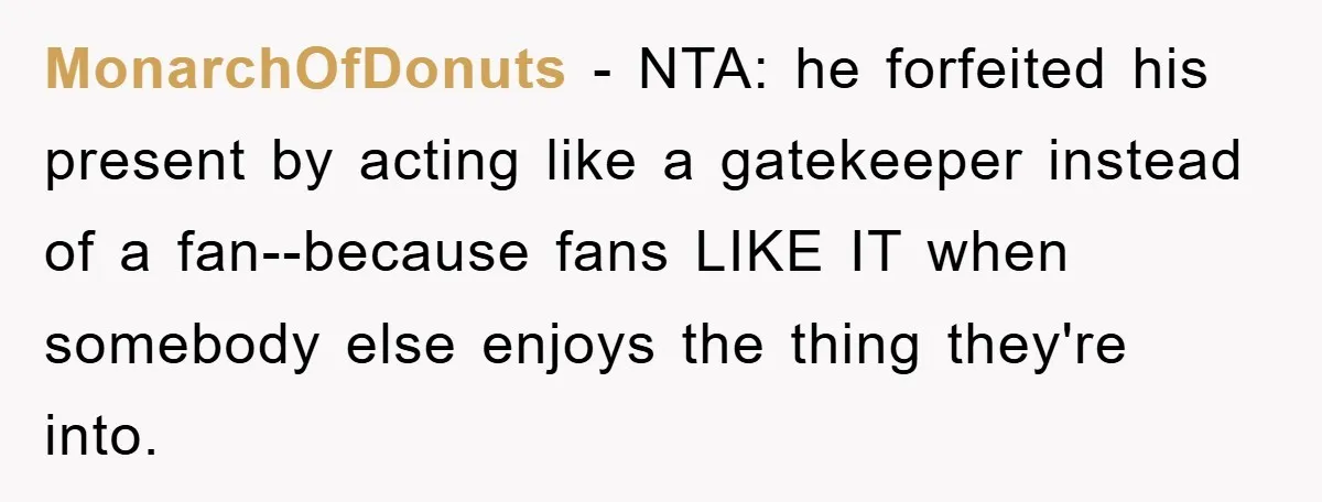 MonarchOfDonuts − NTA: he forfeited his present by acting like a gatekeeper instead of a fan--because fans LIKE IT when somebody else enjoys the thing they're into.