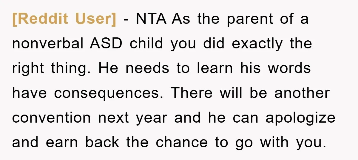 [Reddit User] − NTA As the parent of a nonverbal ASD child you did exactly the right thing. He needs to learn his words have consequences. There will be another...