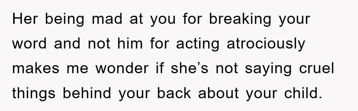 Her being mad at you for breaking your word and not him for acting atrociously makes me wonder if she’s not saying cruel things behind your back about your child.