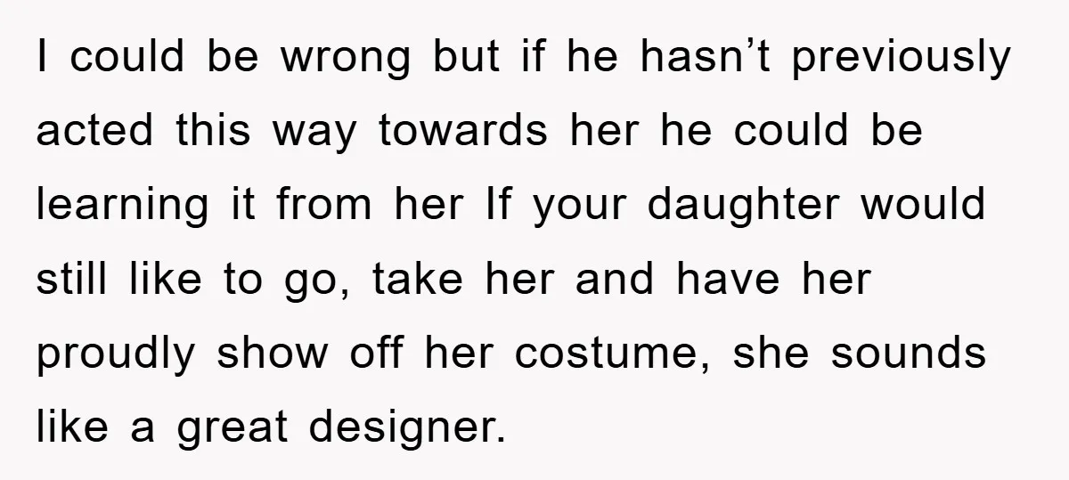 I could be wrong but if he hasn’t previously acted this way towards her he could be learning it from her If your daughter would still like to go, take...