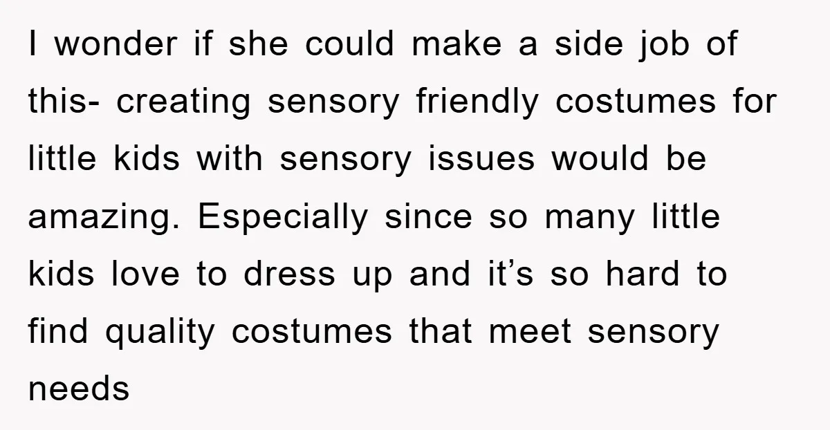 I wonder if she could make a side job of this- creating sensory friendly costumes for little kids with sensory issues would be amazing. Especially since so many little kids...