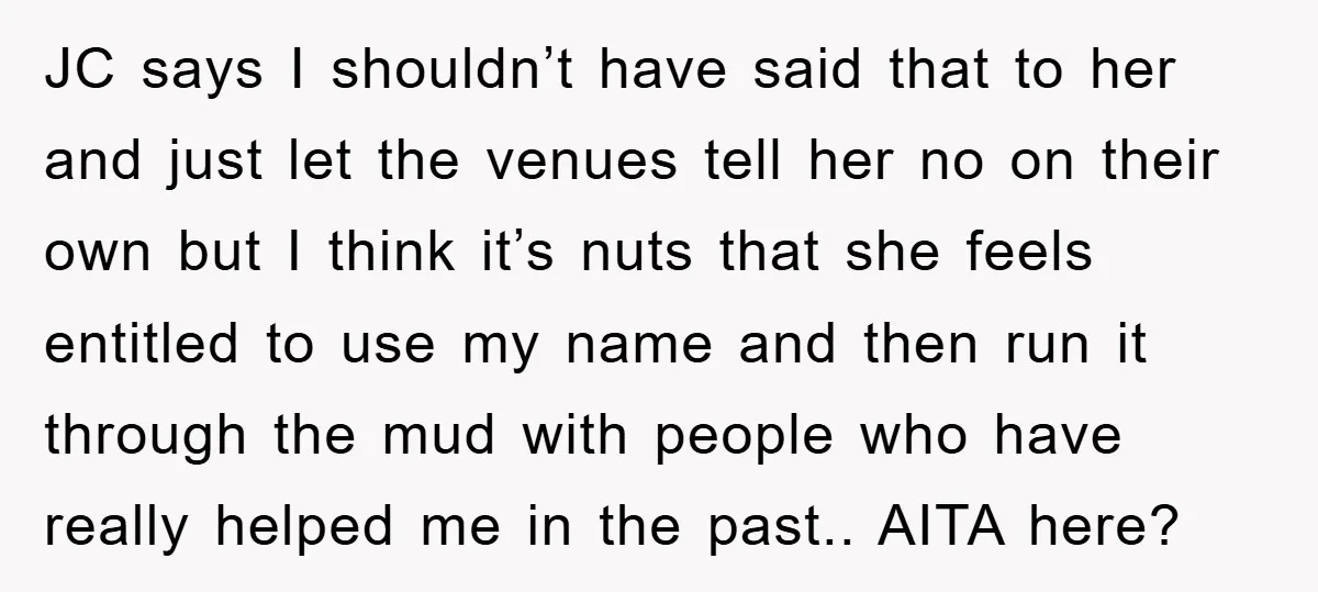 JC says I shouldn’t have said that to her and just let the venues tell her no on their own but I think it’s nuts that she feels entitled to...