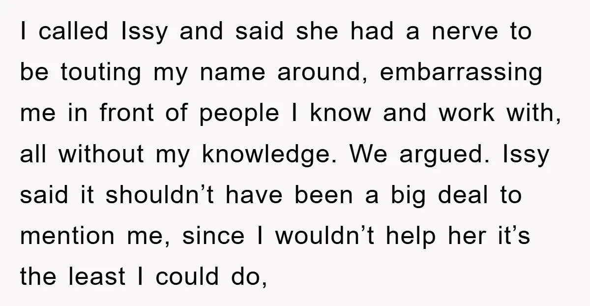 I called Issy and said she had a nerve to be touting my name around, embarrassing me in front of people I know and work with, all without my knowledge....