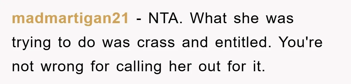 madmartigan21 − NTA. What she was trying to do was crass and entitled. You're not wrong for calling her out for it.