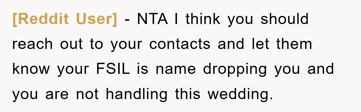 [Reddit User] − NTA I think you should reach out to your contacts and let them know your FSIL is name dropping you and you are not handling this wedding.