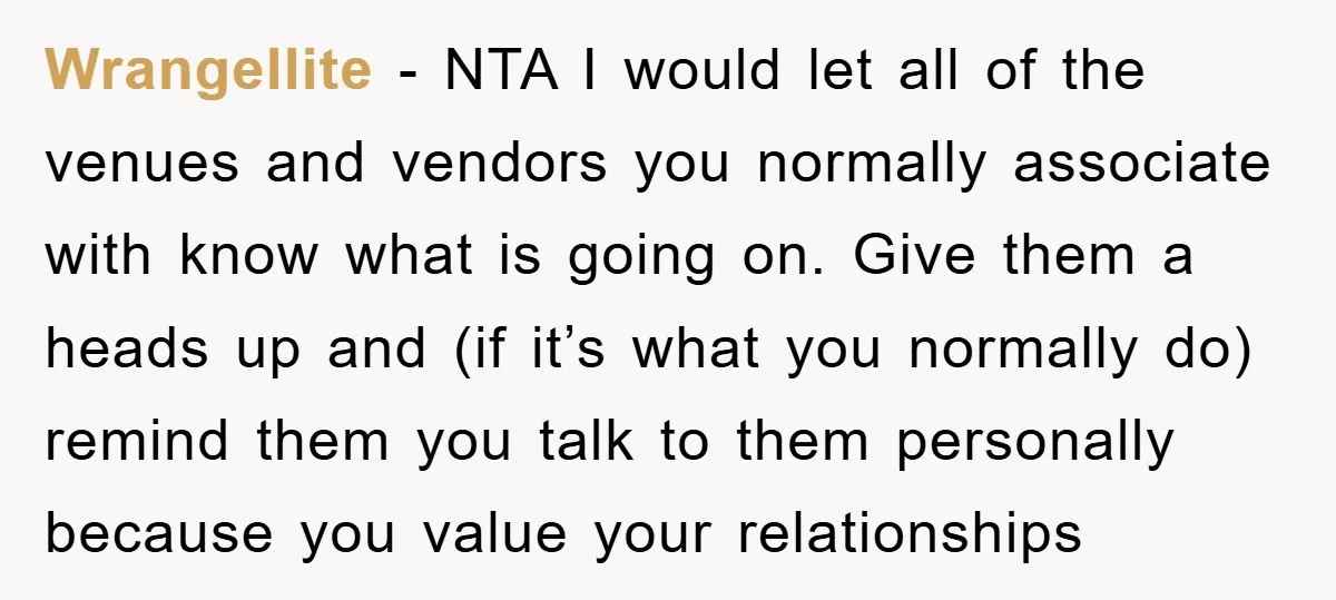 Wrangellite − NTA I would let all of the venues and vendors you normally associate with know what is going on. Give them a heads up and (if it’s what...