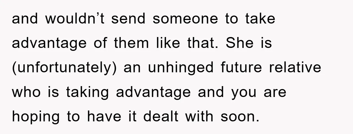 and wouldn’t send someone to take advantage of them like that. She is (unfortunately) an unhinged future relative who is taking advantage and you are hoping to have it dealt...