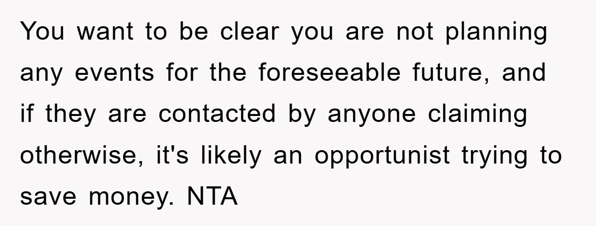 You want to be clear you are not planning any events for the foreseeable future, and if they are contacted by anyone claiming otherwise, it's likely an opportunist trying to...