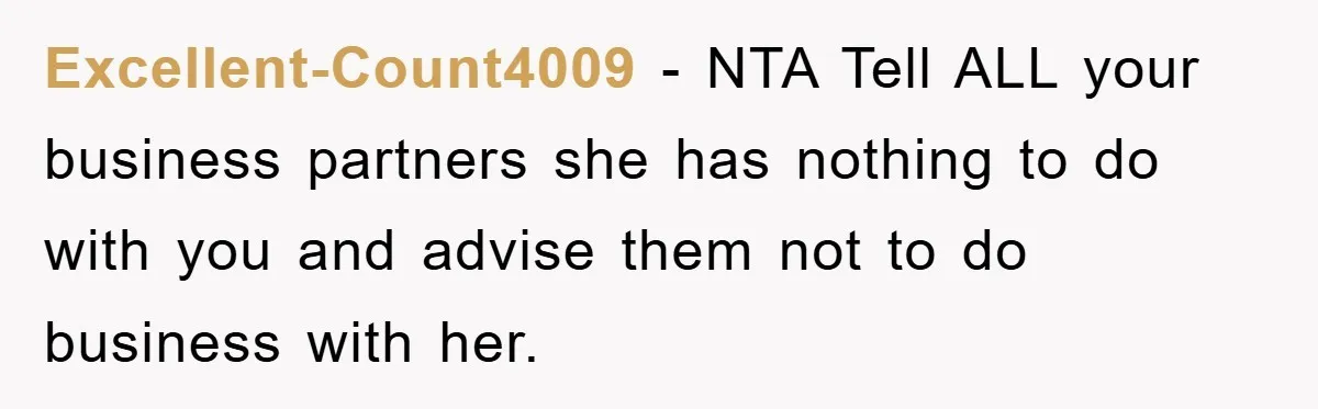 Excellent-Count4009 − NTA Tell ALL your business partners she has nothing to do with you and advise them not to do business with her.