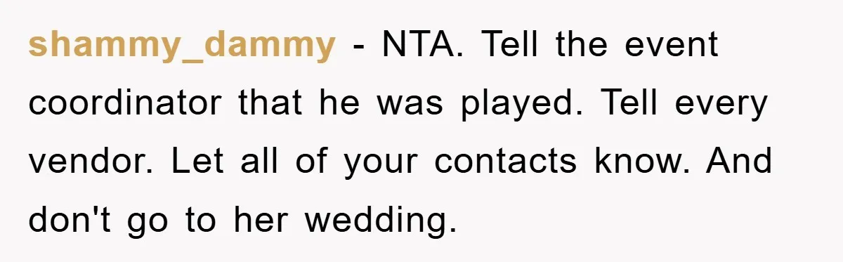 shammy_dammy − NTA. Tell the event coordinator that he was played. Tell every vendor. Let all of your contacts know. And don't go to her wedding.