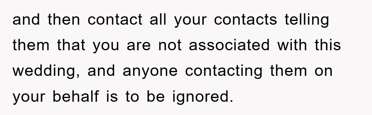 and then contact all your contacts telling them that you are not associated with this wedding, and anyone contacting them on your behalf is to be ignored.