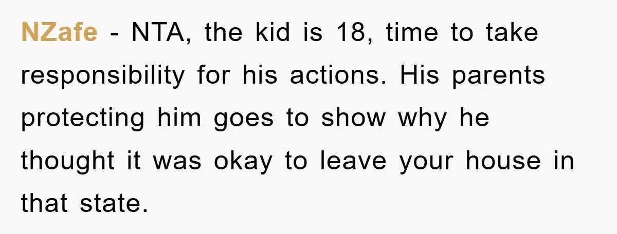 NZafe − NTA, the kid is 18, time to take responsibility for his actions. His parents protecting him goes to show why he thought it was okay to leave your...