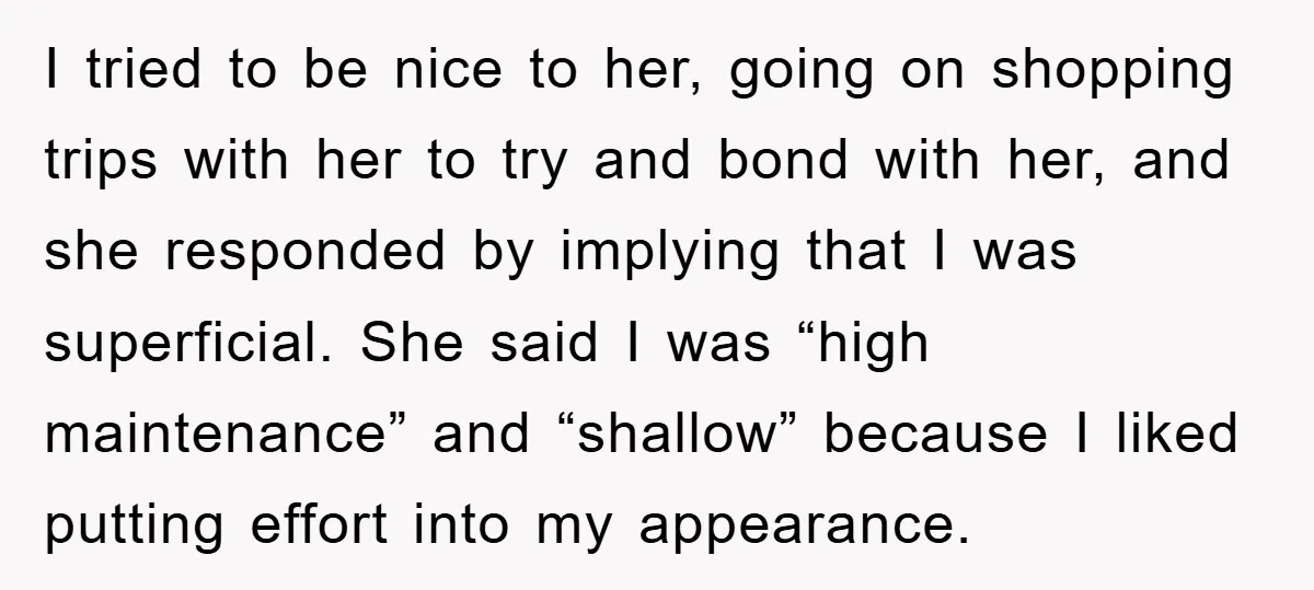I tried to be nice to her, going on shopping trips with her to try and bond with her, and she responded by implying that I was superficial. She said...