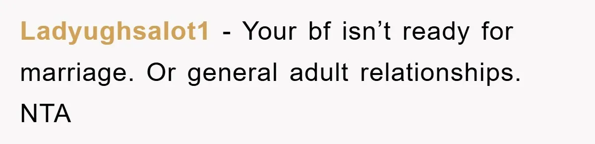 Ladyughsalot1 − Your bf isn’t ready for marriage. Or general adult relationships. NTA