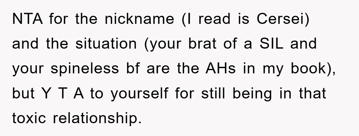 NTA for the nickname (I read is Cersei) and the situation (your brat of a SIL and your spineless bf are the AHs in my book), but Y T A...