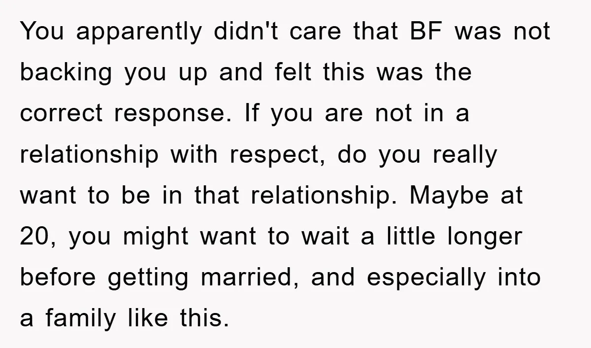 You apparently didn't care that BF was not backing you up and felt this was the correct response. If you are not in a relationship with respect, do you really...