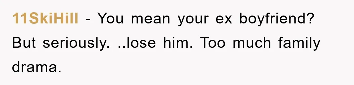11SkiHill − You mean your ex boyfriend? But seriously. ..lose him. Too much family drama.
