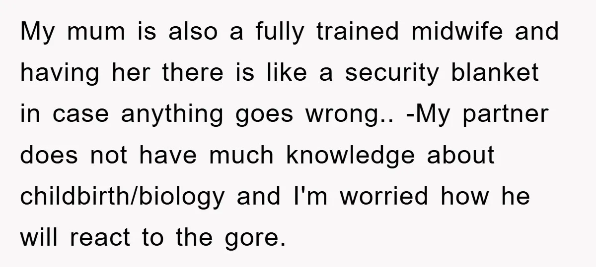 My mum is also a fully trained midwife and having her there is like a security blanket in case anything goes wrong.. -My partner does not have much knowledge about...