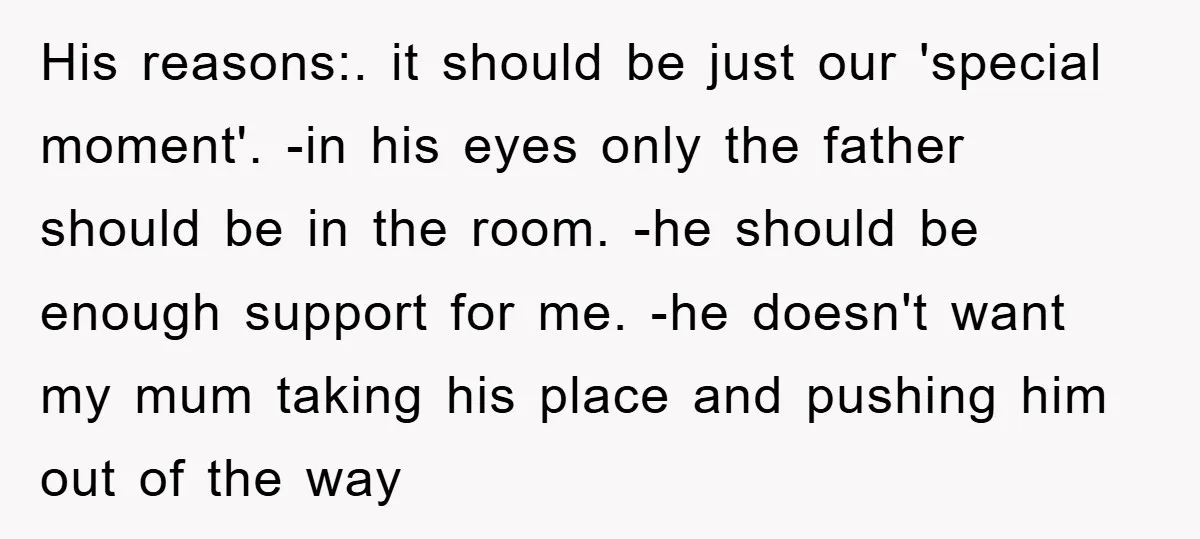 His reasons:. it should be just our 'special moment'. -in his eyes only the father should be in the room. -he should be enough support for me. -he doesn't want...