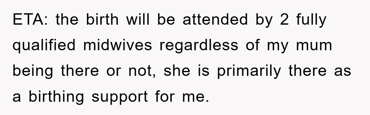 ETA: the birth will be attended by 2 fully qualified midwives regardless of my mum being there or not, she is primarily there as a birthing support for me.