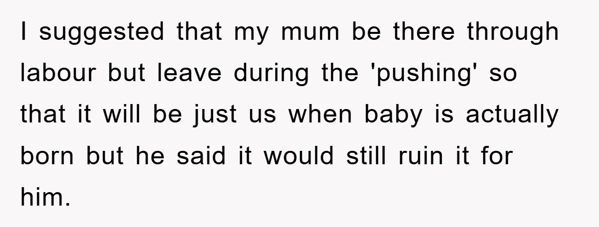 I suggested that my mum be there through labour but leave during the 'pushing' so that it will be just us when baby is actually born but he said it...