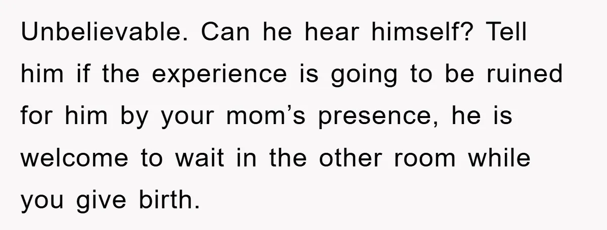 Unbelievable. Can he hear himself? Tell him if the experience is going to be ruined for him by your mom’s presence, he is welcome to wait in the other room...