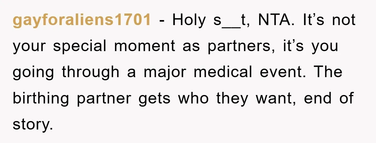 gayforaliens1701 − Holy s__t, NTA. It’s not your special moment as partners, it’s you going through a major medical event. The birthing partner gets who they want, end of story.