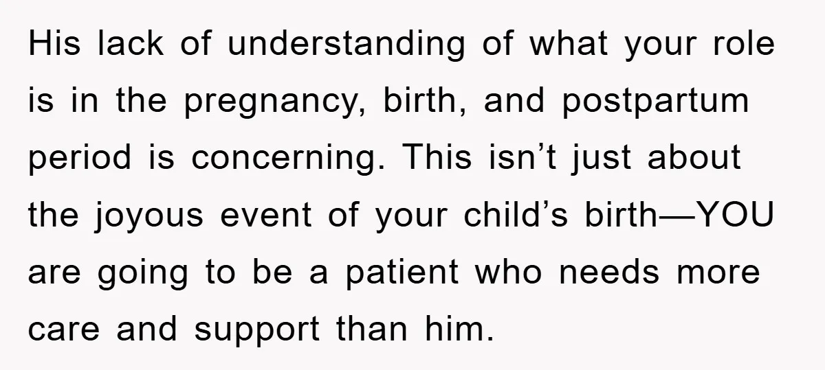 His lack of understanding of what your role is in the pregnancy, birth, and postpartum period is concerning. This isn’t just about the joyous event of your child’s birth—YOU are...
