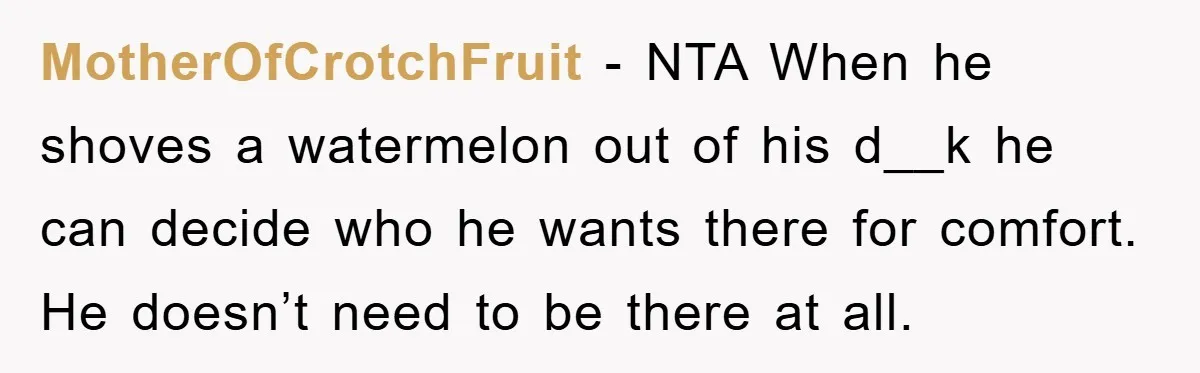 MotherOfCrotchFruit − NTA When he shoves a watermelon out of his d__k he can decide who he wants there for comfort. He doesn’t need to be there at all.