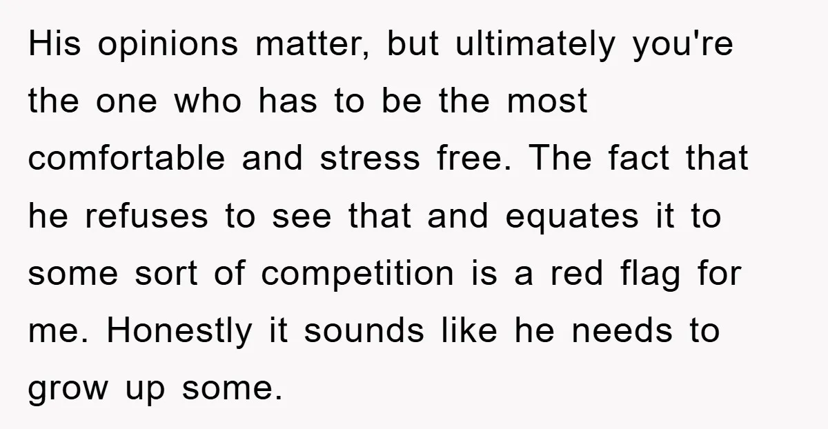 His opinions matter, but ultimately you're the one who has to be the most comfortable and stress free. The fact that he refuses to see that and equates it to...
