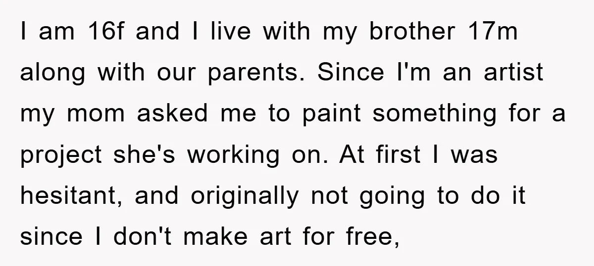 I am 16f and I live with my brother 17m along with our parents. Since I'm an artist my mom asked me to paint something for a project she's working...