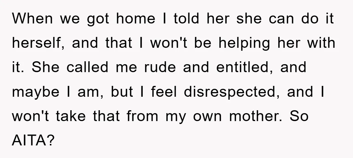 When we got home I told her she can do it herself, and that I won't be helping her with it. She called me rude and entitled, and maybe I...