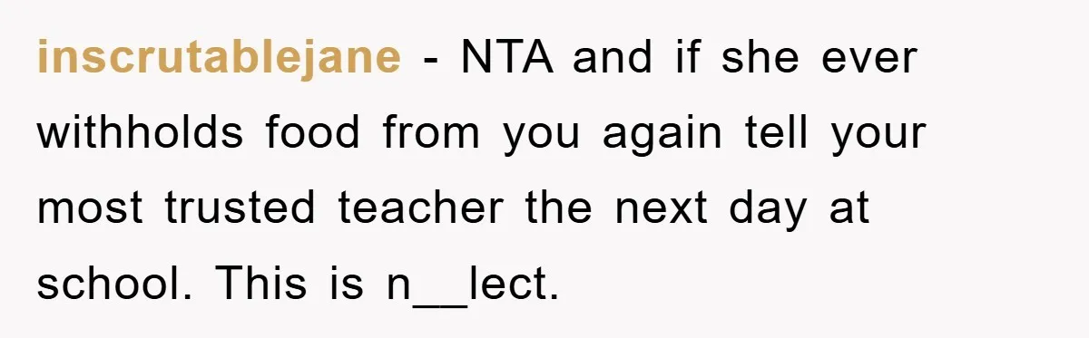 inscrutablejane − NTA and if she ever withholds food from you again tell your most trusted teacher the next day at school. This is n__lect.