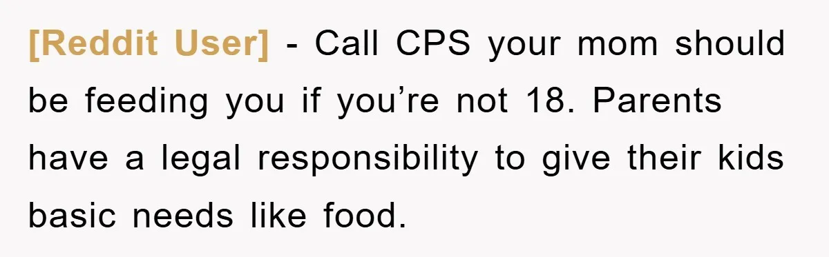 [Reddit User] − Call CPS your mom should be feeding you if you’re not 18. Parents have a legal responsibility to give their kids basic needs like food.
