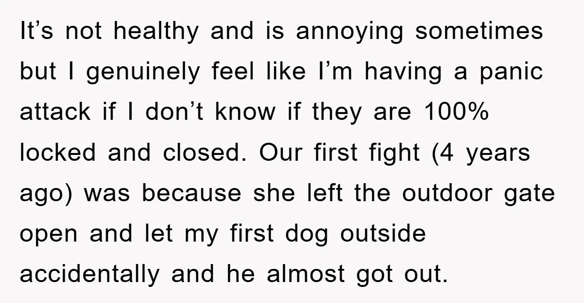 It’s not healthy and is annoying sometimes but I genuinely feel like I’m having a panic attack if I don’t know if they are 100% locked and closed. Our first...