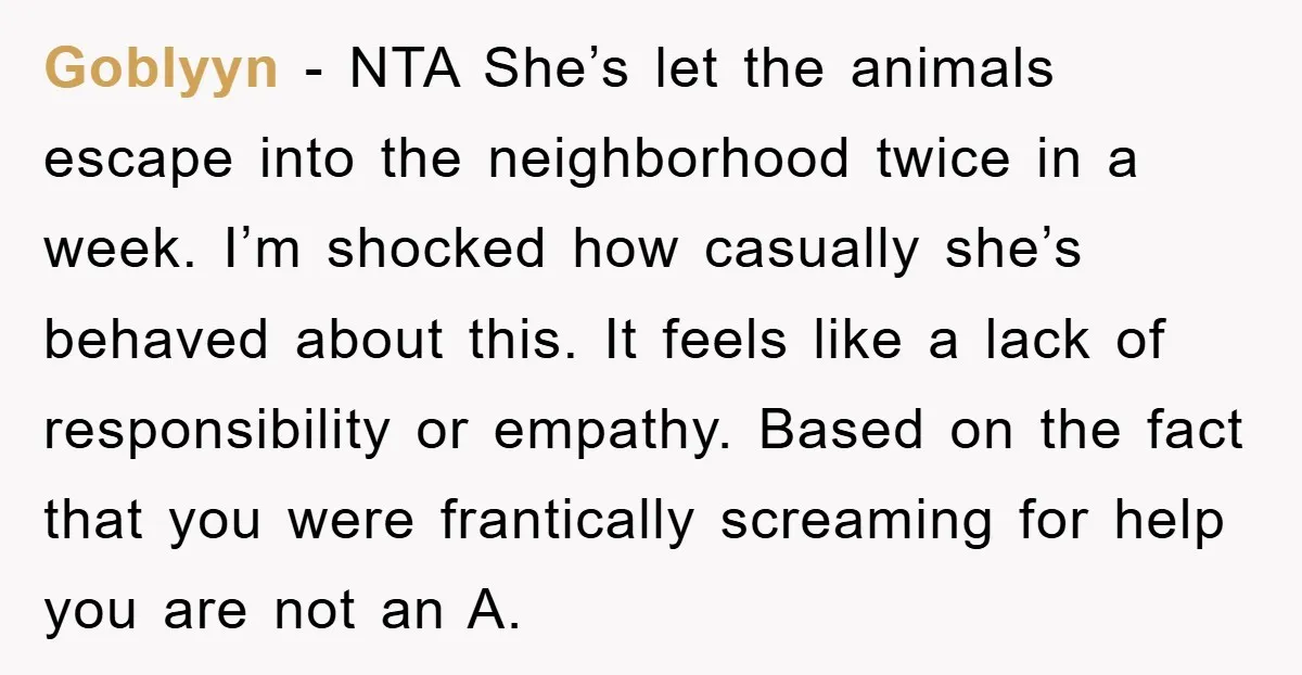 Goblyyn − NTA She’s let the animals escape into the neighborhood twice in a week. I’m shocked how casually she’s behaved about this. It feels like a lack of responsibility...