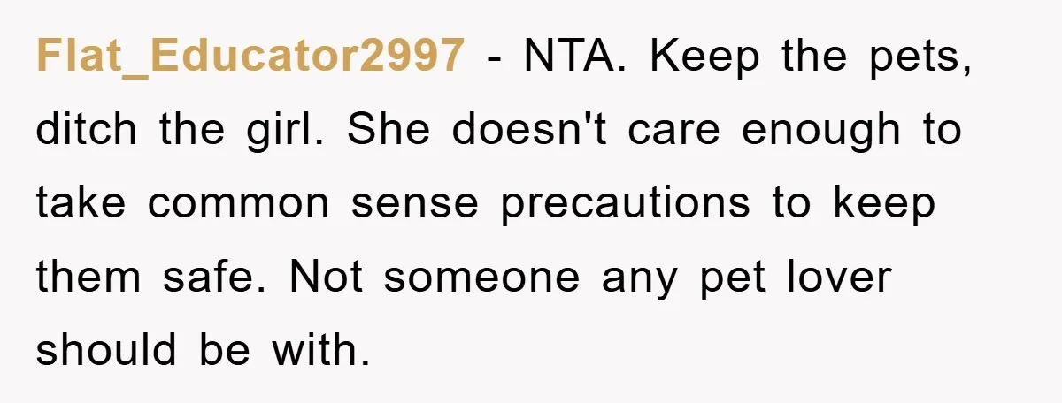 Flat_Educator2997 − NTA. Keep the pets, ditch the girl. She doesn't care enough to take common sense precautions to keep them safe. Not someone any pet lover should be with.