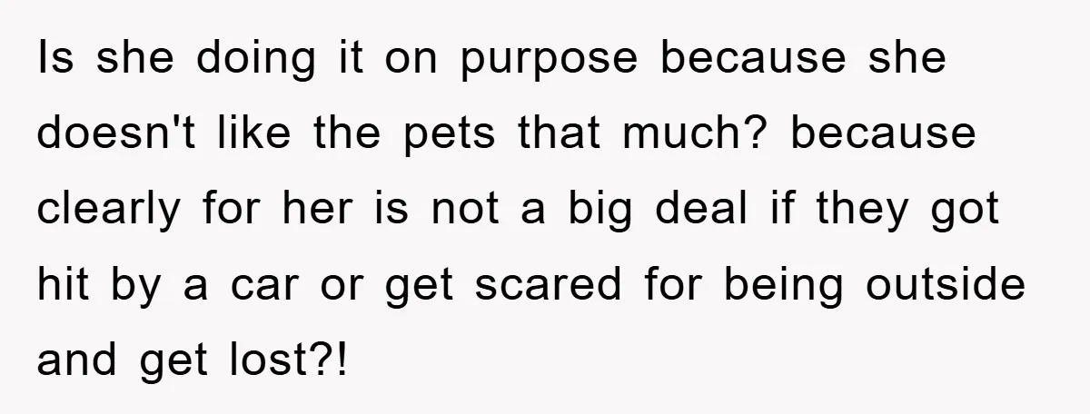 Is she doing it on purpose because she doesn't like the pets that much? because clearly for her is not a big deal if they got hit by a car...
